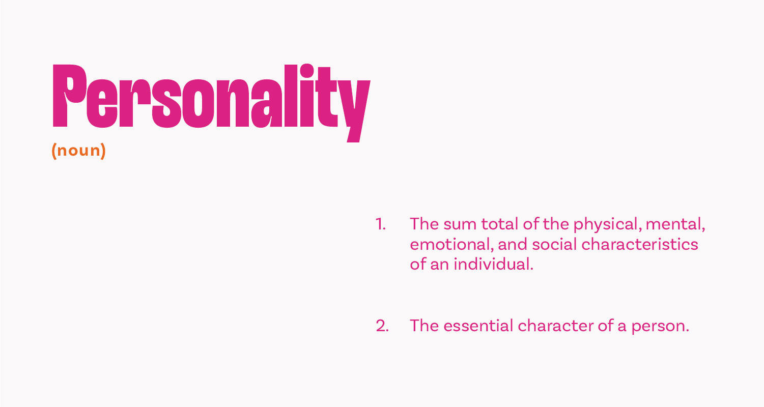 Dictionary definition: Personality, noun. 1: The sum total of the physical, mental, emotional, and social characteristics of an individual. 2: The essential character of a person.